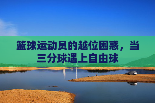 篮球运动员的越位困惑,当三分球遇上自由球