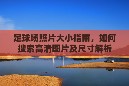 足球场照片大小指南，如何搜索高清图片及尺寸解析