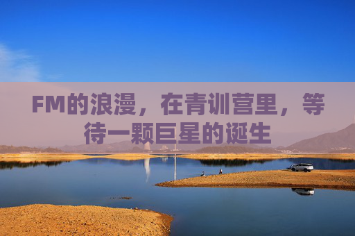 FM的浪漫，在青训营里，等待一颗巨星的诞生