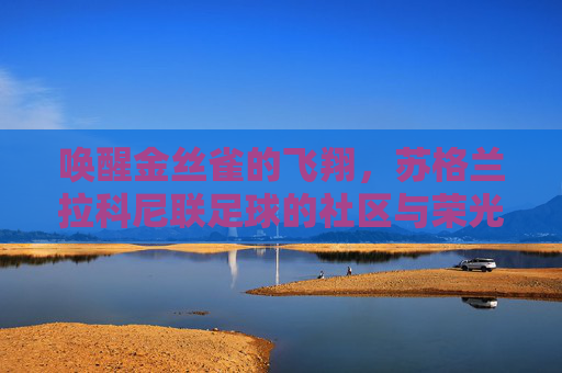 唤醒金丝雀的飞翔,苏格兰拉科尼联足球的社区与荣光