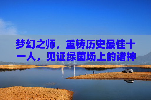 梦幻之师，重铸历史最佳十一人，见证绿茵场上的诸神黄昏