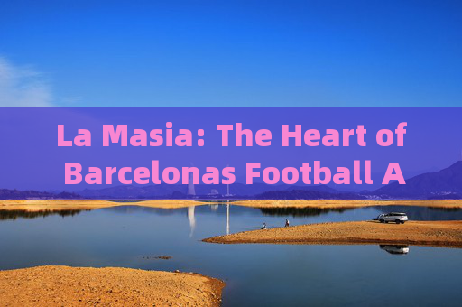 La Masia: The Heart of Barcelonas Football Academy