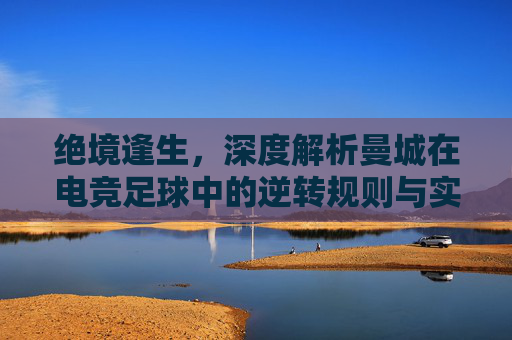 绝境逢生，深度解析曼城在电竞足球中的逆转规则与实战逻辑