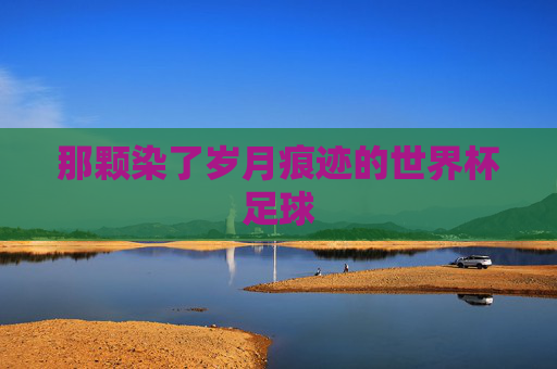 那颗染了岁月痕迹的世界杯足球