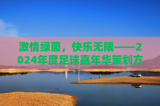 激情绿茵，快乐无限——2024年度足球嘉年华策划方案