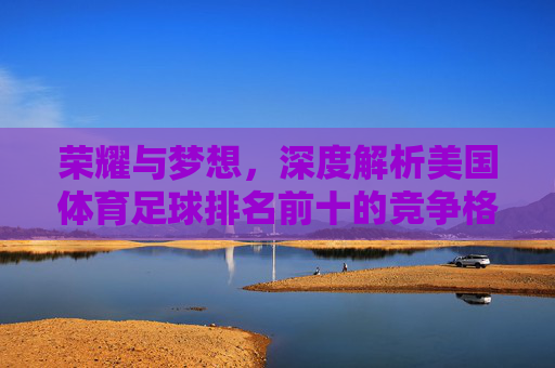 荣耀与梦想，深度解析美国体育足球排名前十的竞争格局