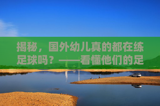 揭秘,国外幼儿真的都在练足球吗?——看懂他们的足球启蒙教育