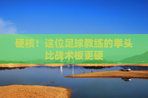 硬核！这位足球教练的拳头比战术板更硬