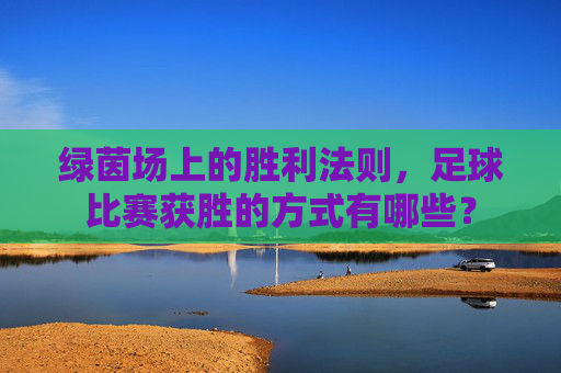 绿茵场上的胜利法则，足球比赛获胜的方式有哪些？
