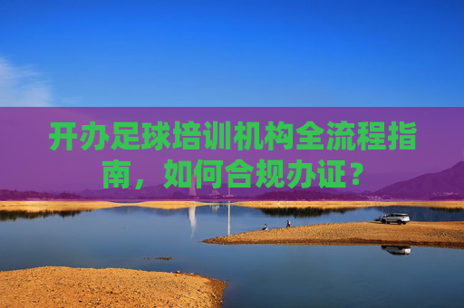 开办足球培训机构全流程指南,如何合规办证?