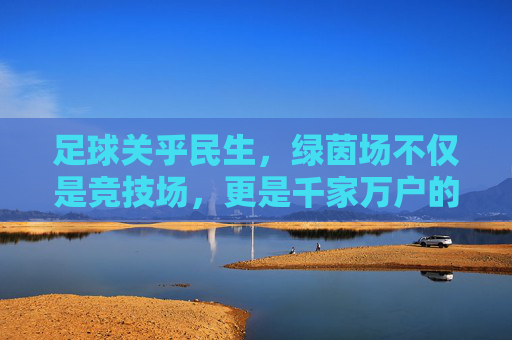 足球关乎民生,绿茵场不仅是竞技场,更是千家万户的精气神