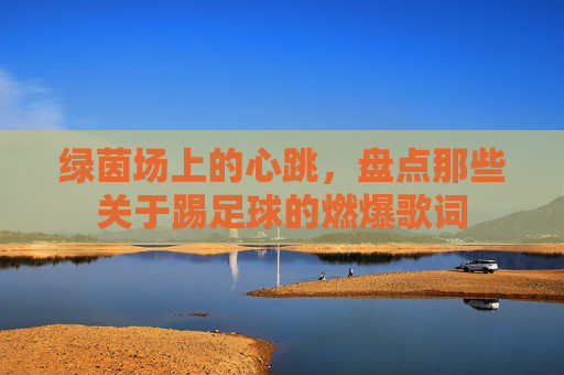 绿茵场上的心跳，盘点那些关于踢足球的燃爆歌词