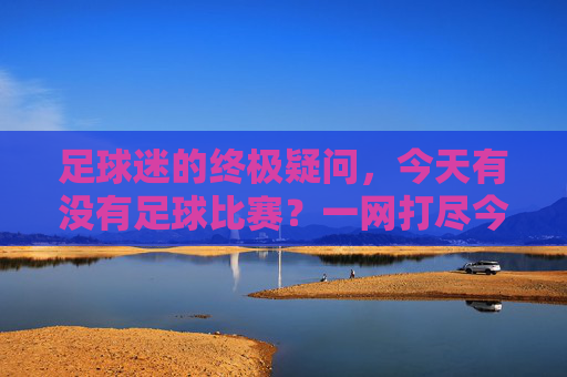 足球迷的终极疑问,今天有没有足球比赛?一网打尽今日精彩赛程