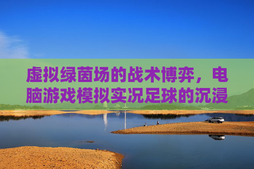 虚拟绿茵场的战术博弈，电脑游戏模拟实况足球的沉浸式体验