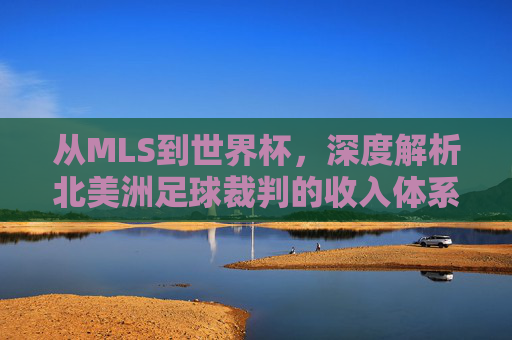 从MLS到世界杯,深度解析北美洲足球裁判的收入体系
