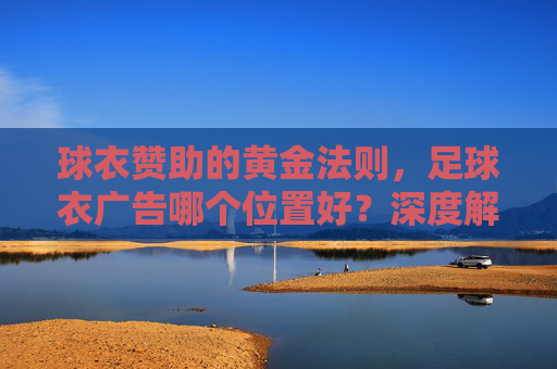 球衣赞助的黄金法则,足球衣广告哪个位置好?深度解析流量与价值