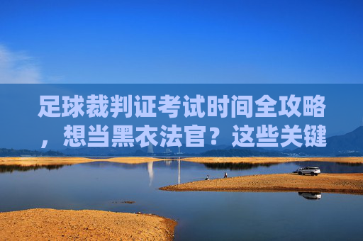 足球裁判证考试时间全攻略,想当黑衣法官?这些关键节点你必须知道