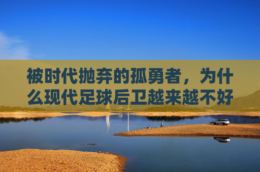 被时代抛弃的孤勇者，为什么现代足球后卫越来越不好干了？