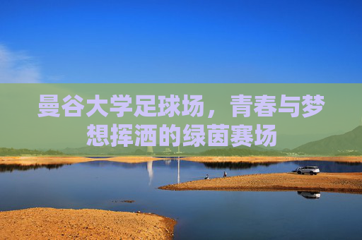 曼谷大学足球场,青春与梦想挥洒的绿茵赛场