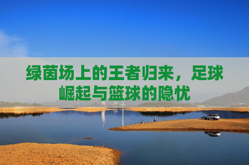 绿茵场上的王者归来，足球崛起与篮球的隐忧