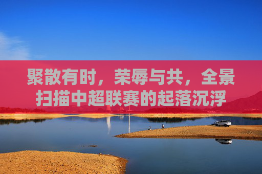 聚散有时,荣辱与共,全景扫描中超联赛的起落沉浮