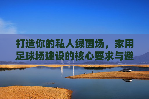 打造你的私人绿茵场，家用足球场建设的核心要求与避坑指南