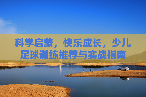 科学启蒙,快乐成长,少儿足球训练推荐与实战指南