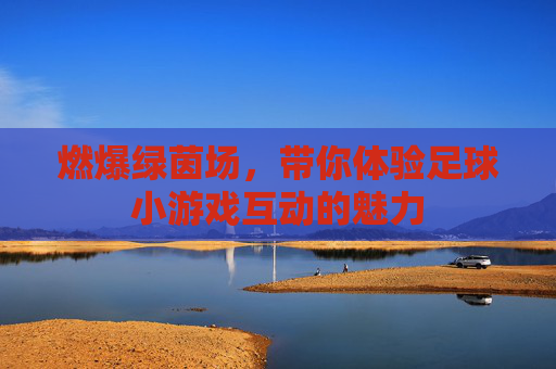 燃爆绿茵场，带你体验足球小游戏互动的魅力