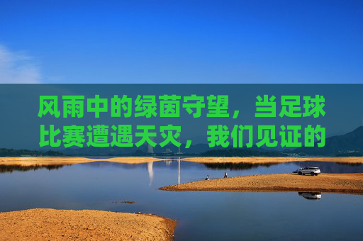 风雨中的绿茵守望，当足球比赛遭遇天灾，我们见证的不止是暂停