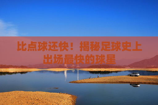 比点球还快！揭秘足球史上出场最快的球星