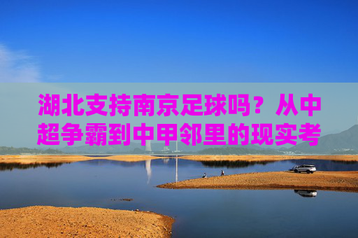 湖北支持南京足球吗?从中超争霸到中甲邻里的现实考量