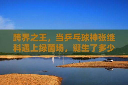 跨界之王，当乒乓球神张继科遇上绿茵场，诞生了多少让人笑出腹肌的足球梗？
