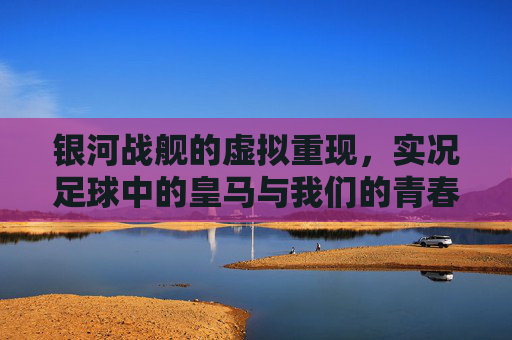 银河战舰的虚拟重现，实况足球中的皇马与我们的青春