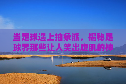 当足球遇上抽象派,揭秘足球界那些让人笑出腹肌的神级画法