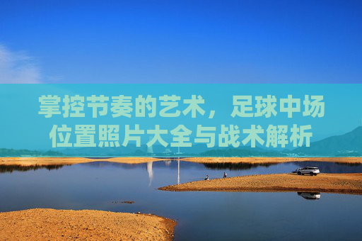 掌控节奏的艺术,足球中场位置照片大全与战术解析