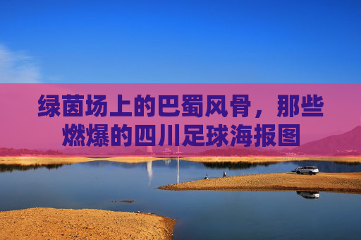 绿茵场上的巴蜀风骨,那些燃爆的四川足球海报图