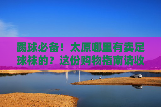 踢球必备!太原哪里有卖足球袜的?这份购物指南请收好