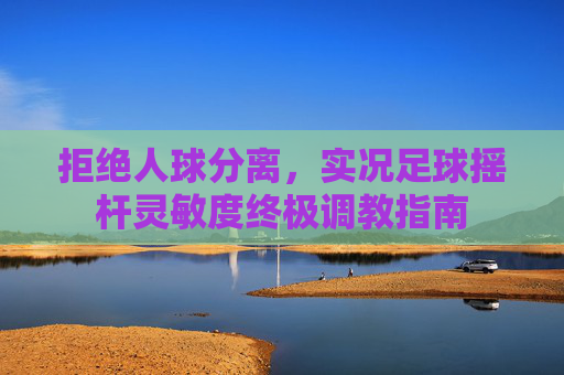 拒绝人球分离,实况足球摇杆灵敏度终极调教指南