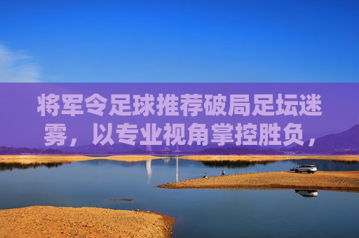 将军令足球推荐破局足坛迷雾,以专业视角掌控胜负,红黑勿怪,只看实力!