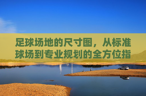 足球场地的尺寸图,从标准球场到专业规划的全方位指南