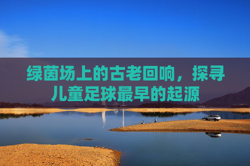绿茵场上的古老回响,探寻儿童足球最早的起源