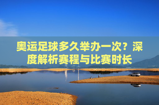 奥运足球多久举办一次?深度解析赛程与比赛时长