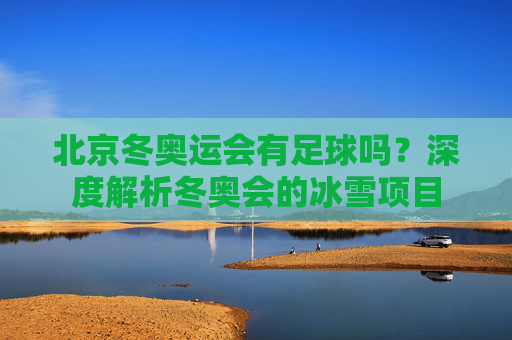 北京冬奥运会有足球吗?深度解析冬奥会的冰雪项目