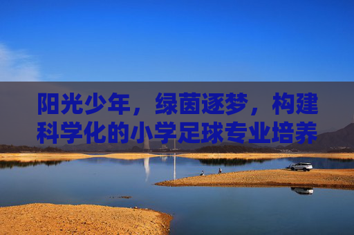 阳光少年,绿茵逐梦,构建科学化的小学足球专业培养方案