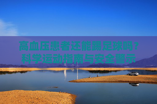 高血压患者还能踢足球吗?科学运动指南与安全警示