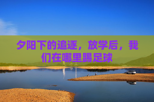 夕阳下的追逐,放学后,我们在哪里踢足球