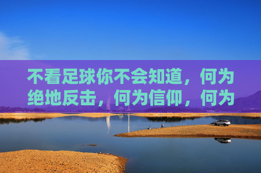 不看足球你不会知道，何为绝地反击，何为信仰，何为青春