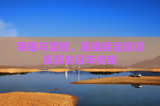 荣耀与坚韧,塞维特足球俱乐部的百年传奇
