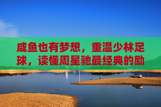 咸鱼也有梦想,重温少林足球,读懂周星驰最经典的励志语录