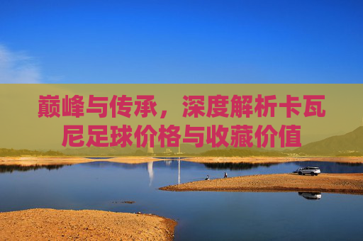巅峰与传承,深度解析卡瓦尼足球价格与收藏价值